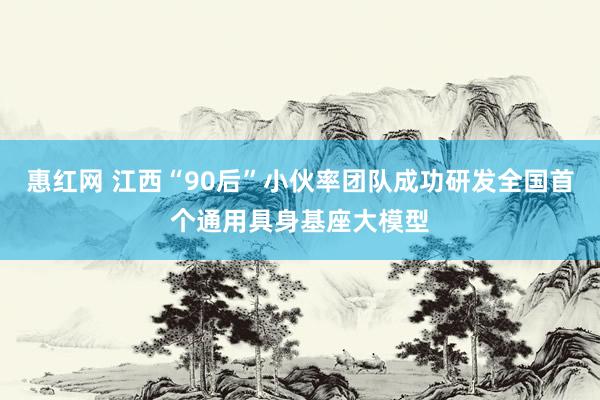 惠红网 江西“90后”小伙率团队成功研发全国首个通用具身基座大模型