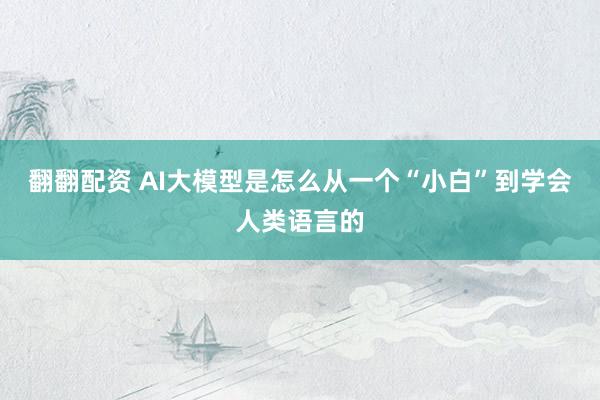 翻翻配资 AI大模型是怎么从一个“小白”到学会人类语言的