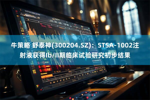 牛策略 舒泰神(300204.SZ)：STSA-1002注射液获得Ib/II期临床试验研究初步结果