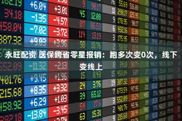 永旺配资 医保跨省零星报销：跑多次变0次，线下变线上