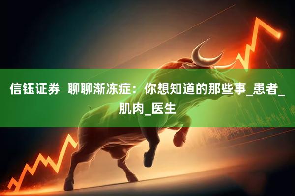信钰证券  聊聊渐冻症：你想知道的那些事_患者_肌肉_医生