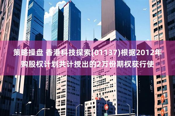 策略操盘 香港科技探索(01137)根据2012年购股权计划共计授出的2万份期权获行使