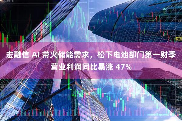 宏融信 AI 带火储能需求，松下电池部门第一财季营业利润同比暴涨 47%