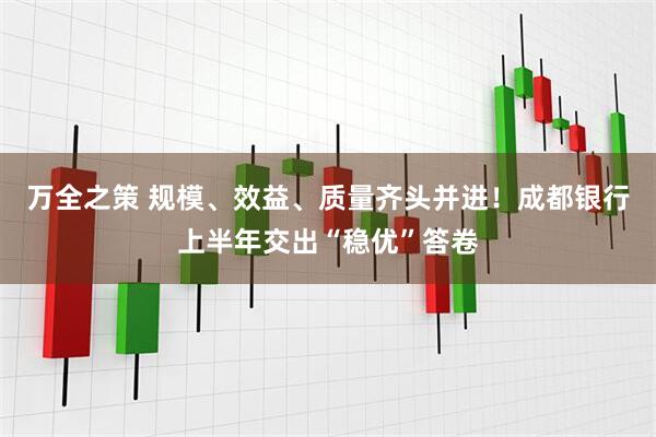万全之策 规模、效益、质量齐头并进！成都银行上半年交出“稳优”答卷